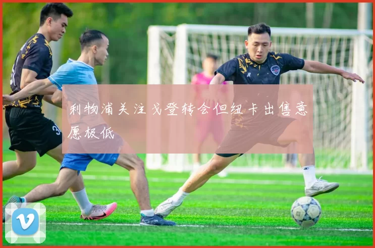 利物浦关注戈登转会但纽卡出售意愿极低