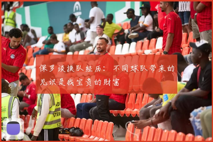 保罗谈换队经历：不同球队带来的见识是我宝贵的财富