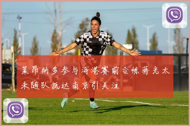 莱昂纳多参与海港赛前合练蒋光太未随队抵达南京引关注