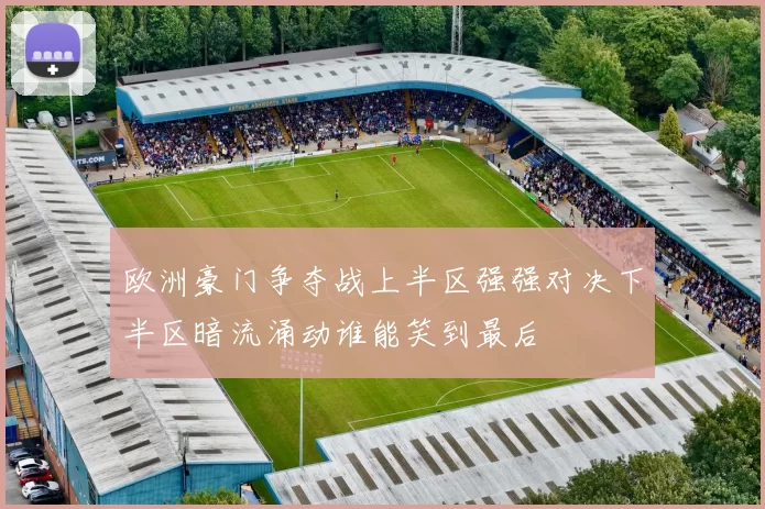 欧洲豪门争夺战上半区强强对决下半区暗流涌动谁能笑到最后