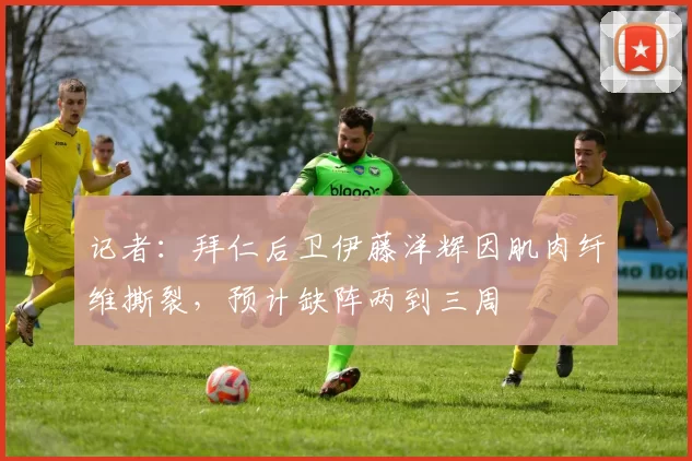 记者：拜仁后卫伊藤洋辉因肌肉纤维撕裂，预计缺阵两到三周
