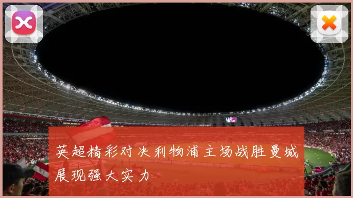 英超精彩对决利物浦主场战胜曼城展现强大实力
