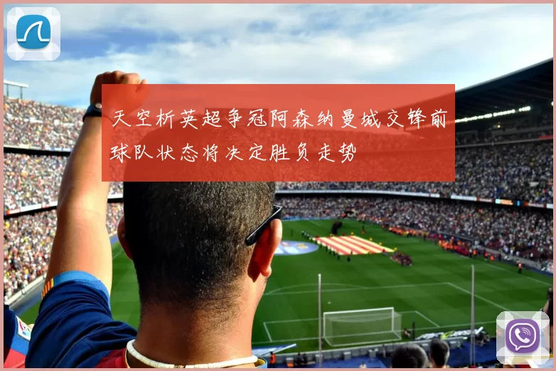 天空析英超争冠阿森纳曼城交锋前球队状态将决定胜负走势