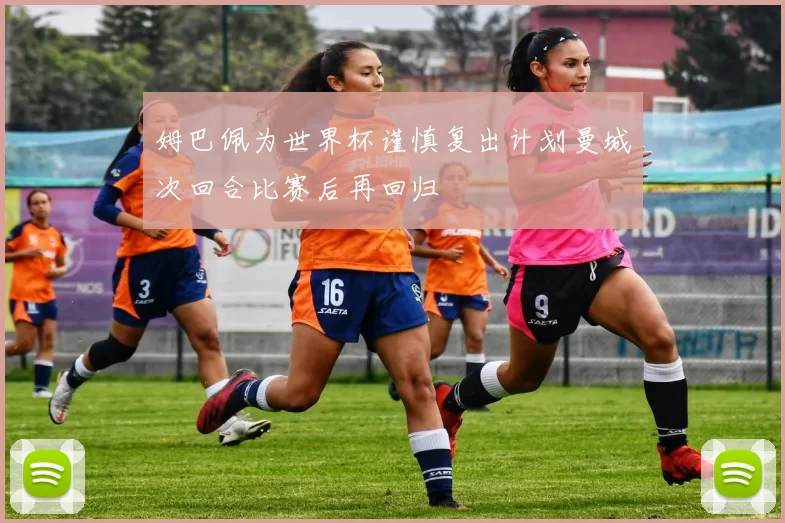 姆巴佩为世界杯谨慎复出计划曼城次回合比赛后再回归