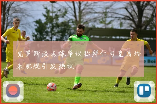 克罗斯谈点球争议称拜仁与皇马均未犯规引发热议