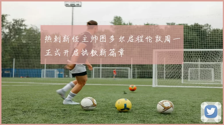 热刺新任主帅图多尔启程伦敦周一正式开启执教新篇章