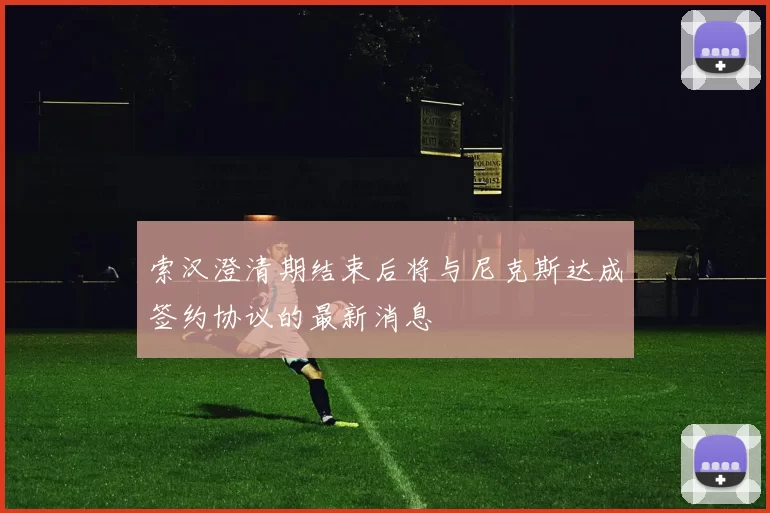 索汉澄清期结束后将与尼克斯达成签约协议的最新消息