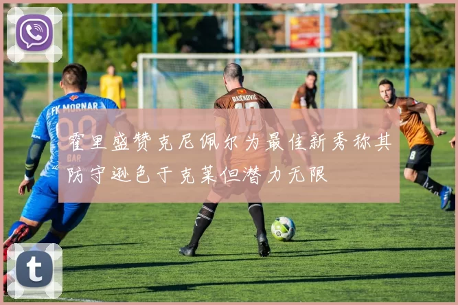 霍里盛赞克尼佩尔为最佳新秀称其防守逊色于克莱但潜力无限
