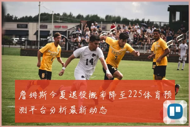 詹姆斯今夏退役概率降至225体育预测平台分析最新动态