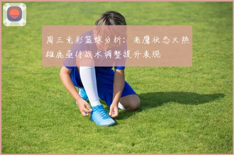 周三竞彩篮球分析：老鹰状态火热雄鹿亟待战术调整提升表现