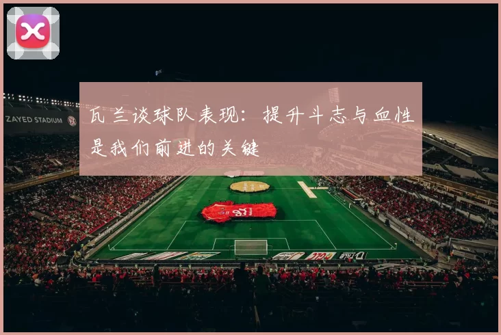瓦兰谈球队表现：提升斗志与血性是我们前进的关键