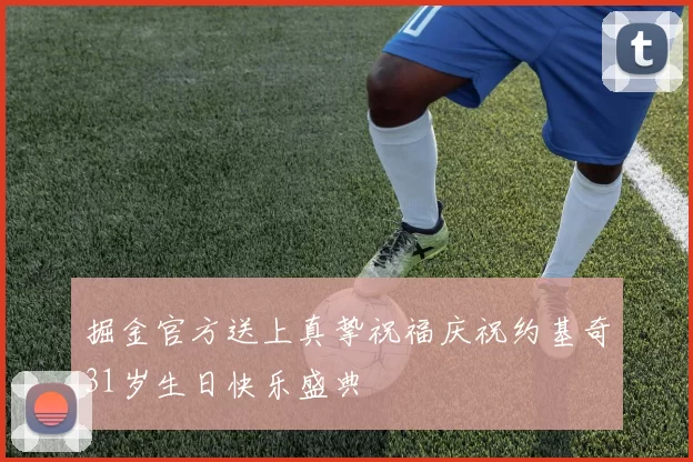 掘金官方送上真挚祝福庆祝约基奇31岁生日快乐盛典