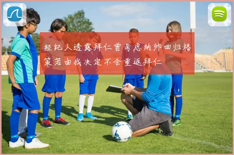 经纪人透露拜仁曾考虑纳帅回归格策若由我决定不会重返拜仁