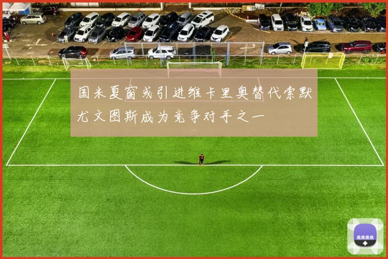 国米夏窗或引进维卡里奥替代索默尤文图斯成为竞争对手之一