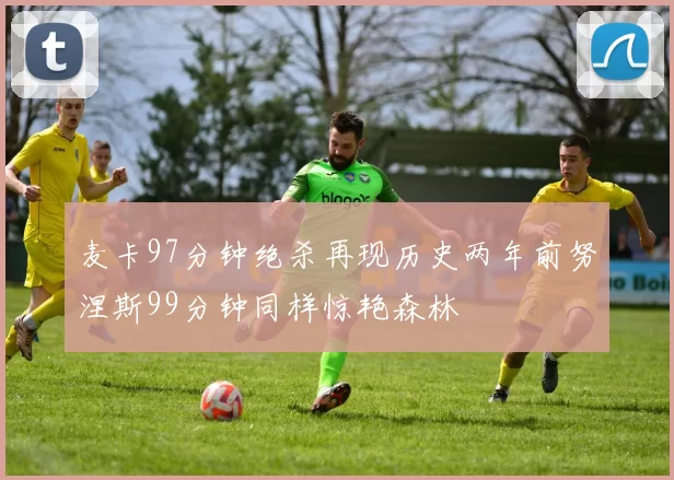 麦卡97分钟绝杀再现历史两年前努涅斯99分钟同样惊艳森林