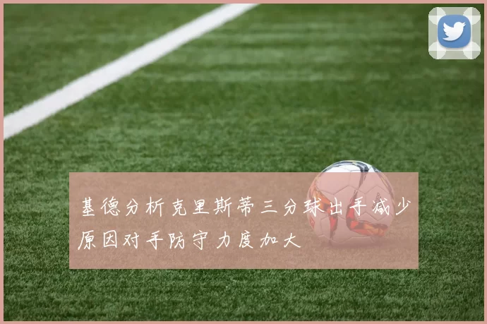 基德分析克里斯蒂三分球出手减少原因对手防守力度加大