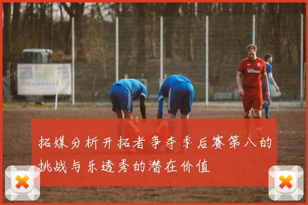 拓媒分析开拓者争夺季后赛第八的挑战与乐透秀的潜在价值