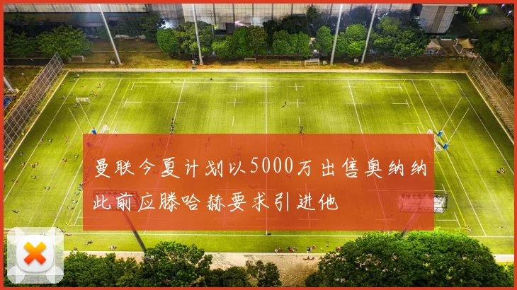 曼联今夏计划以5000万出售奥纳纳此前应滕哈赫要求引进他