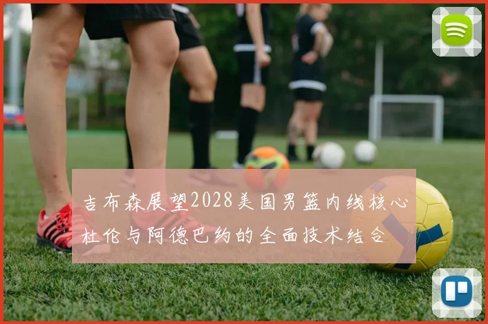 吉布森展望2028美国男篮内线核心杜伦与阿德巴约的全面技术结合