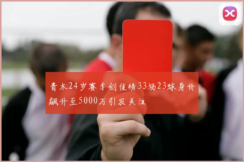 青木24岁赛季创佳绩33场23球身价飙升至5000万引发关注