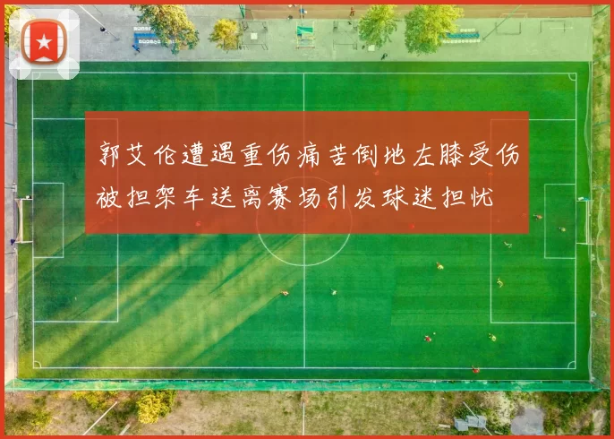 郭艾伦遭遇重伤痛苦倒地左膝受伤被担架车送离赛场引发球迷担忧