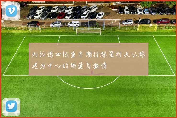 利拉德回忆童年期待球星对决以球迷为中心的热爱与激情