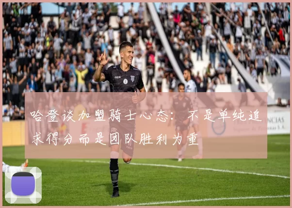 哈登谈加盟骑士心态：不是单纯追求得分而是团队胜利为重