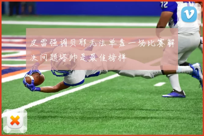 皮雷强调贝耶无法单靠一场比赛解决问题塔帅是最佳榜样
