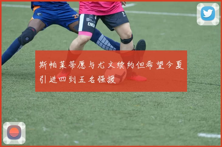 斯帕莱蒂愿与尤文续约但希望今夏引进四到五名强援