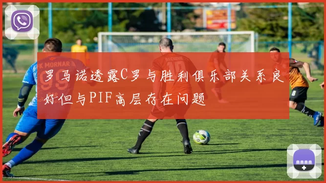 罗马诺透露C罗与胜利俱乐部关系良好但与PIF高层存在问题