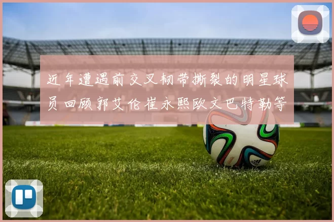 近年遭遇前交叉韧带撕裂的明星球员回顾郭艾伦崔永熙欧文巴特勒等人