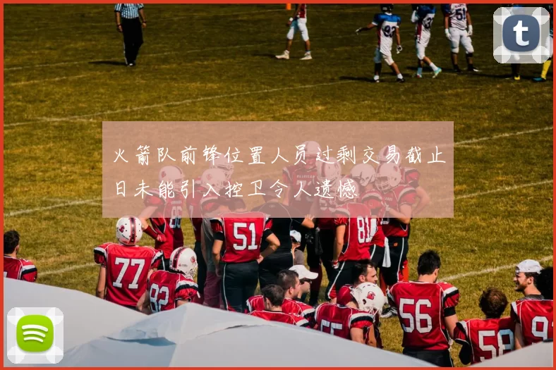 火箭队前锋位置人员过剩交易截止日未能引入控卫令人遗憾